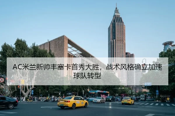 AC米兰新帅丰塞卡首秀大胜，战术风格确立加速球队转型